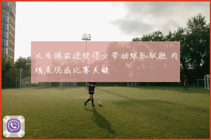 大洛佩兹连续得分带动球队取胜 内线表现成比赛关键