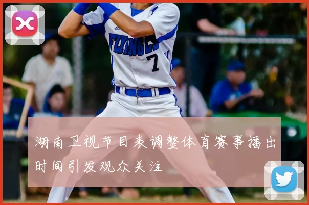 湖南卫视节目表调整体育赛事播出时间引发观众关注