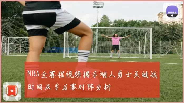 NBA全赛程视频揭示湖人勇士关键战时间及季后赛对阵分析