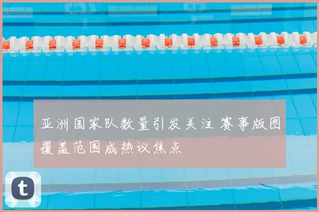 亚洲国家队数量引发关注 赛事版图覆盖范围成热议焦点