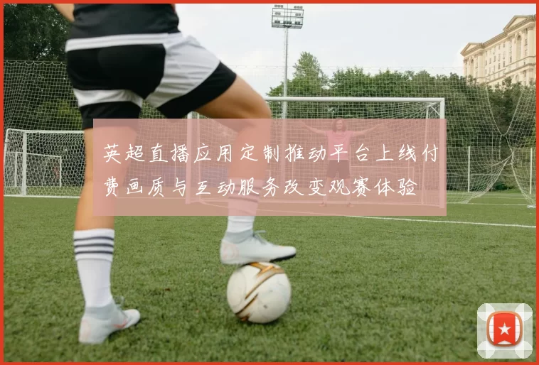 英超直播应用定制推动平台上线付费画质与互动服务改变观赛体验