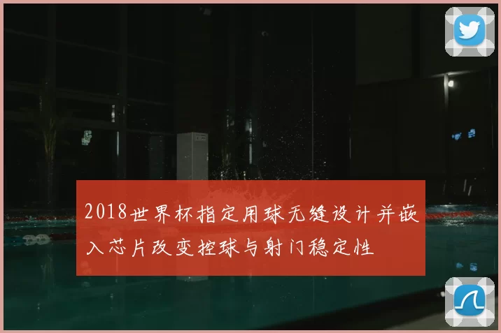 2018世界杯指定用球无缝设计并嵌入芯片改变控球与射门稳定性