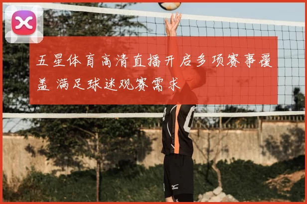 五星体育高清直播开启多项赛事覆盖 满足球迷观赛需求