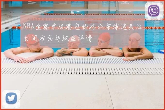 NBA全赛季观赛包价格公布球迷关注订阅方式与权益详情