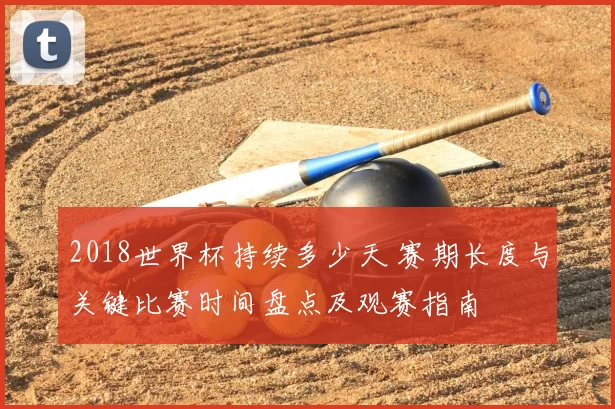 2018世界杯持续多少天 赛期长度与关键比赛时间盘点及观赛指南