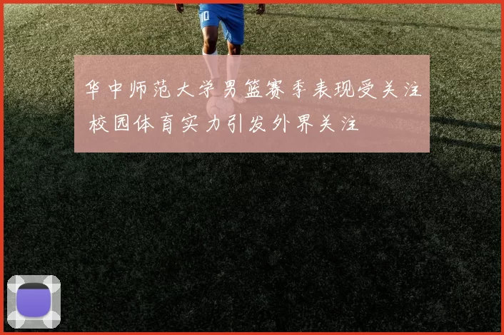 华中师范大学男篮赛季表现受关注 校园体育实力引发外界关注