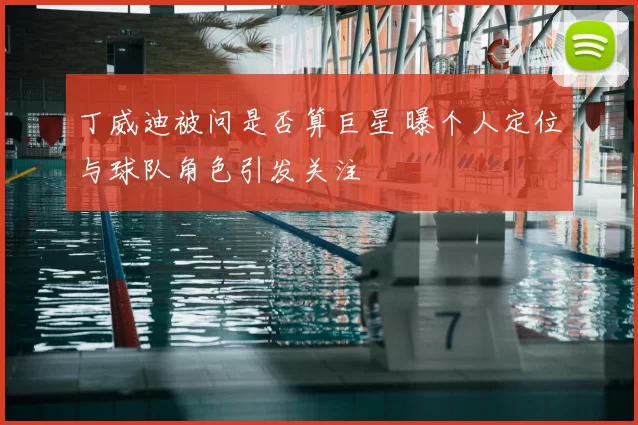 丁威迪被问是否算巨星 曝个人定位与球队角色引发关注