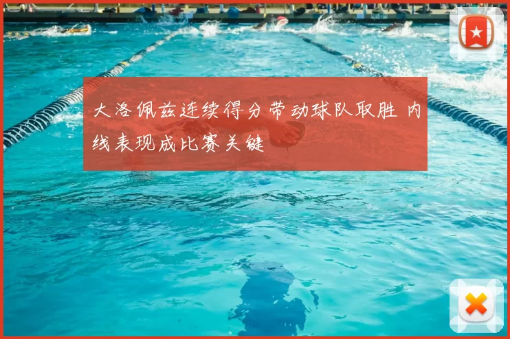 大洛佩兹连续得分带动球队取胜 内线表现成比赛关键
