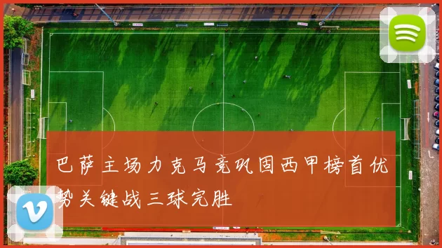 巴萨主场力克马竞巩固西甲榜首优势关键战三球完胜