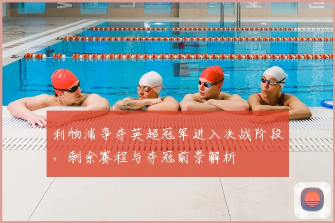 利物浦争夺英超冠军进入决战阶段，剩余赛程与夺冠前景解析
