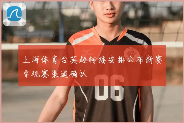 上海体育台英超转播安排公布新赛季观赛渠道确认