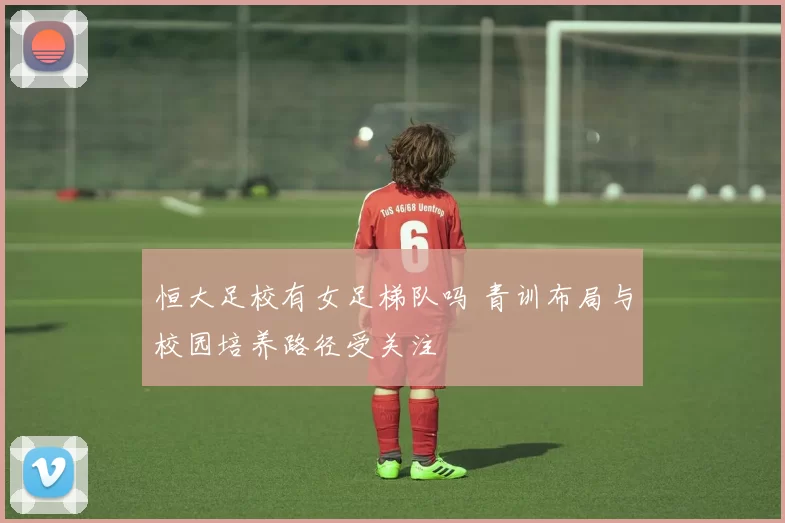 恒大足校有女足梯队吗 青训布局与校园培养路径受关注