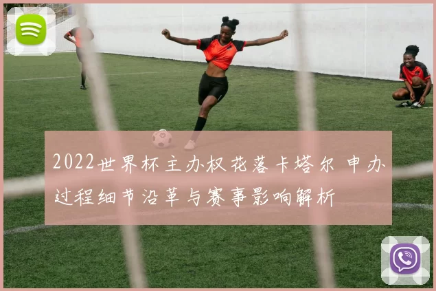 2022世界杯主办权花落卡塔尔 申办过程细节沿革与赛事影响解析