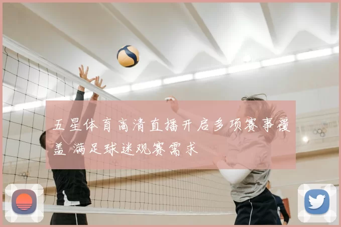 五星体育高清直播开启多项赛事覆盖 满足球迷观赛需求