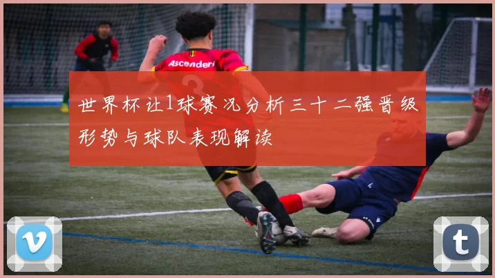 世界杯让1球赛况分析三十二强晋级形势与球队表现解读