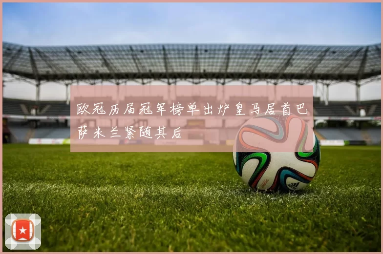 欧冠历届冠军榜单出炉皇马居首巴萨米兰紧随其后