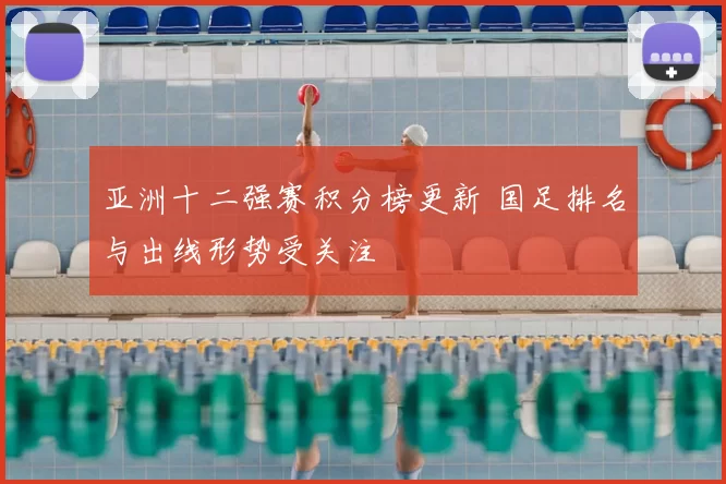 亚洲十二强赛积分榜更新 国足排名与出线形势受关注