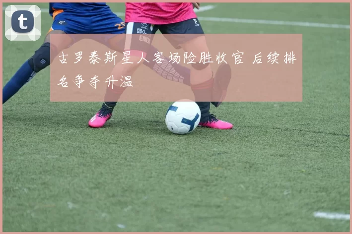 古罗泰斯星人客场险胜收官 后续排名争夺升温
