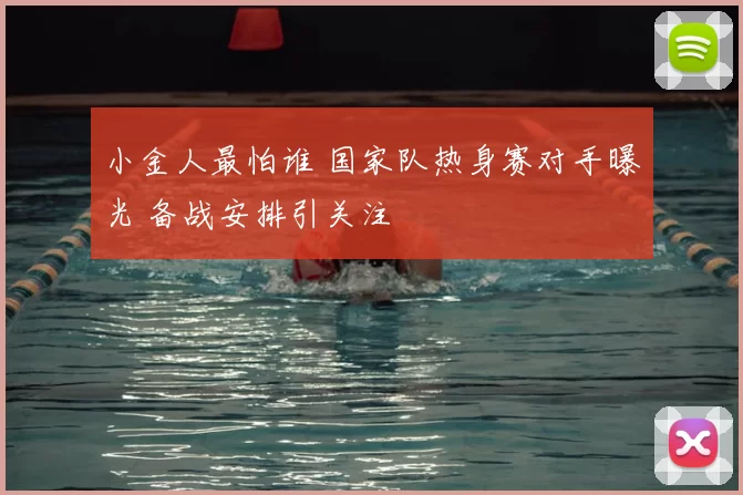 小金人最怕谁 国家队热身赛对手曝光 备战安排引关注