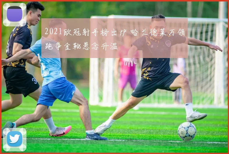 2021欧冠射手榜出炉 哈兰德莱万领跑争金靴悬念升温