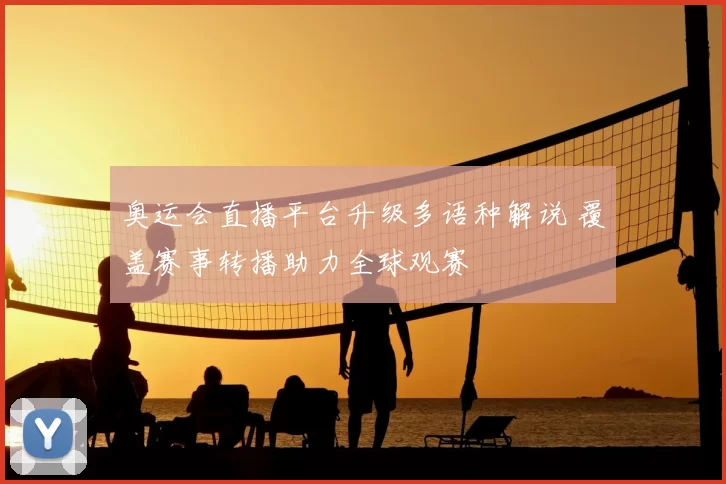 奥运会直播平台升级多语种解说 覆盖赛事转播助力全球观赛
