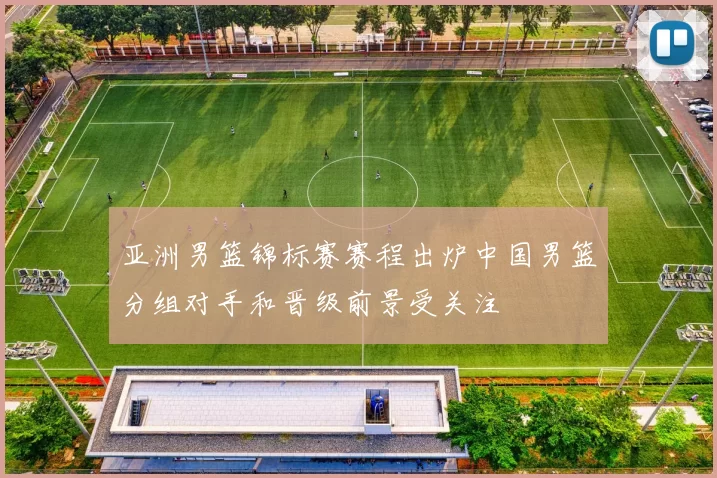 亚洲男篮锦标赛赛程出炉中国男篮分组对手和晋级前景受关注