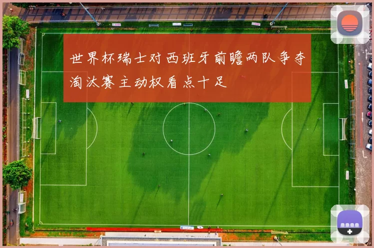 世界杯瑞士对西班牙前瞻两队争夺淘汰赛主动权看点十足