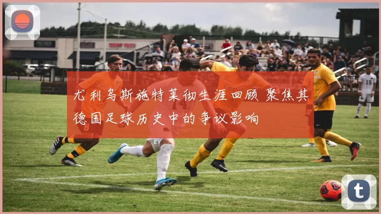 尤利乌斯施特莱彻生涯回顾 聚焦其德国足球历史中的争议影响