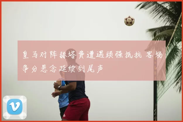 皇马对阵赫塔费遭遇顽强抵抗 客场争分悬念延续到尾声