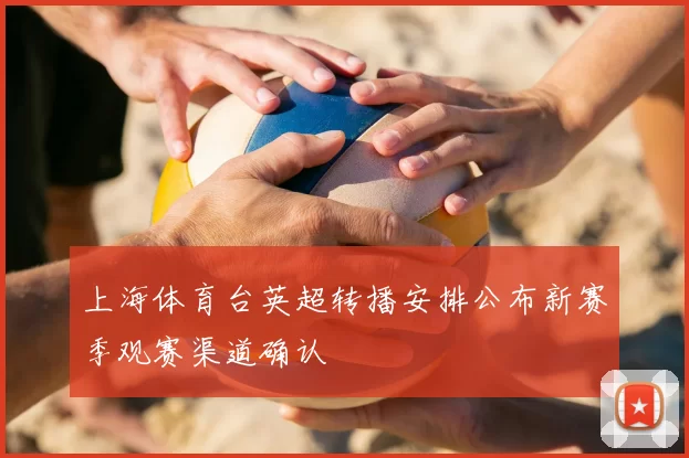 上海体育台英超转播安排公布新赛季观赛渠道确认