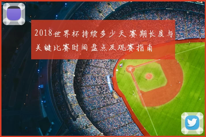 2018世界杯持续多少天 赛期长度与关键比赛时间盘点及观赛指南