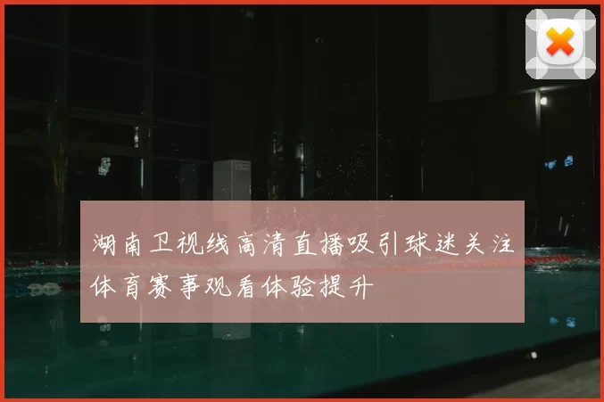 湖南卫视线高清直播吸引球迷关注体育赛事观看体验提升