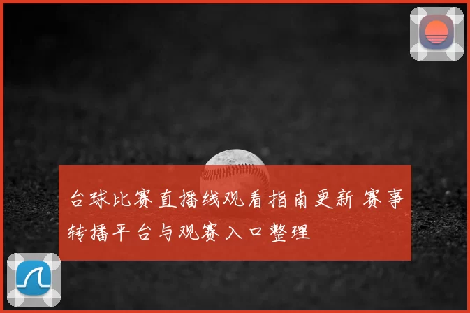 台球比赛直播线观看指南更新 赛事转播平台与观赛入口整理