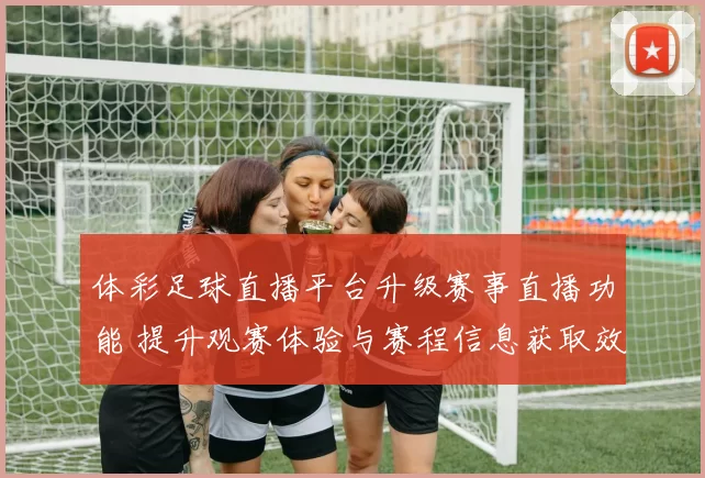体彩足球直播平台升级赛事直播功能 提升观赛体验与赛程信息获取效率
