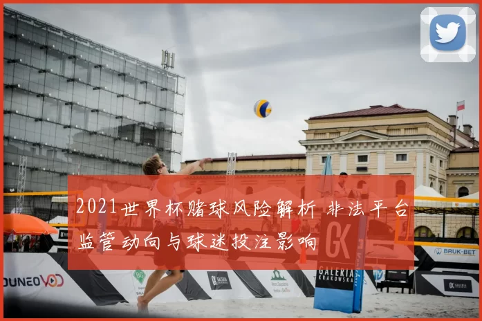2021世界杯赌球风险解析 非法平台监管动向与球迷投注影响