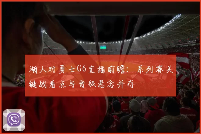 湖人对勇士G6直播前瞻：系列赛关键战看点与晋级悬念并存