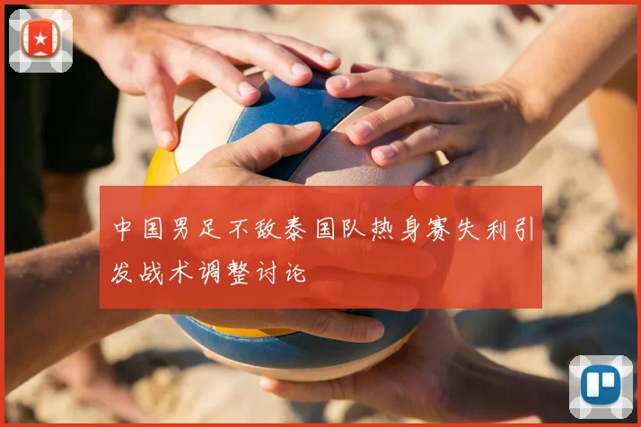 中国男足不敌泰国队热身赛失利引发战术调整讨论
