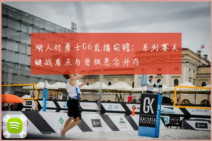 湖人对勇士G6直播前瞻:系列赛关键战看点与晋级悬念并存