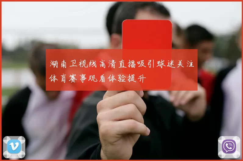 湖南卫视线高清直播吸引球迷关注体育赛事观看体验提升