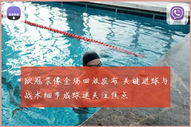 欧冠录像全场回放发布 关键进球与战术细节成球迷关注焦点