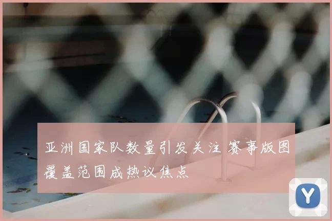 亚洲国家队数量引发关注 赛事版图覆盖范围成热议焦点