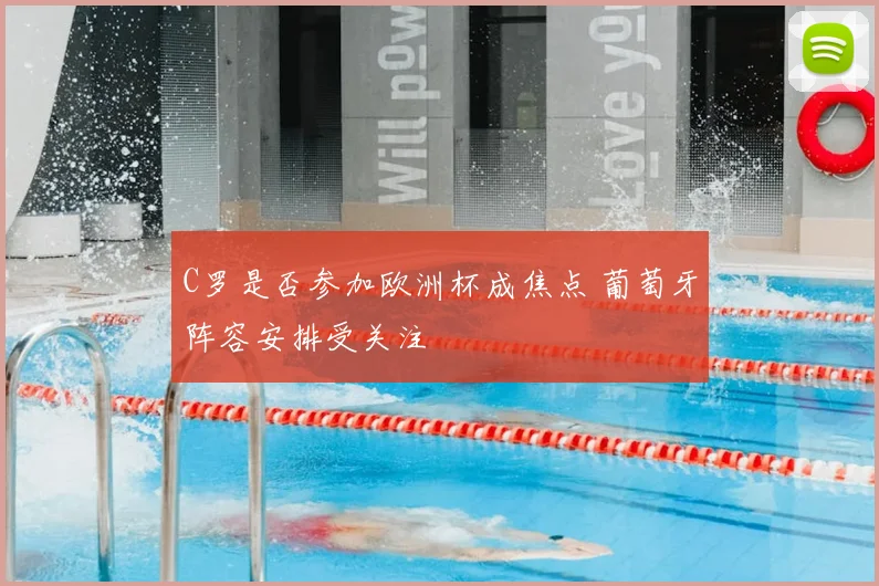 C罗是否参加欧洲杯成焦点 葡萄牙阵容安排受关注