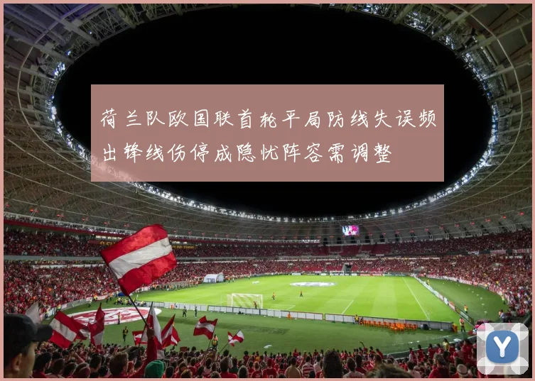 荷兰队欧国联首轮平局防线失误频出锋线伤停成隐忧阵容需调整