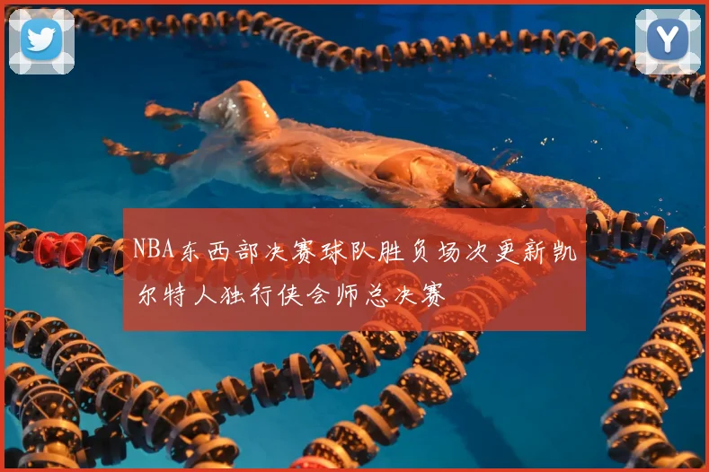 NBA东西部决赛球队胜负场次更新凯尔特人独行侠会师总决赛