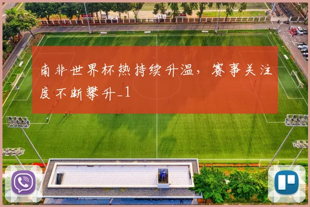 南非世界杯热持续升温，赛事关注度不断攀升_1