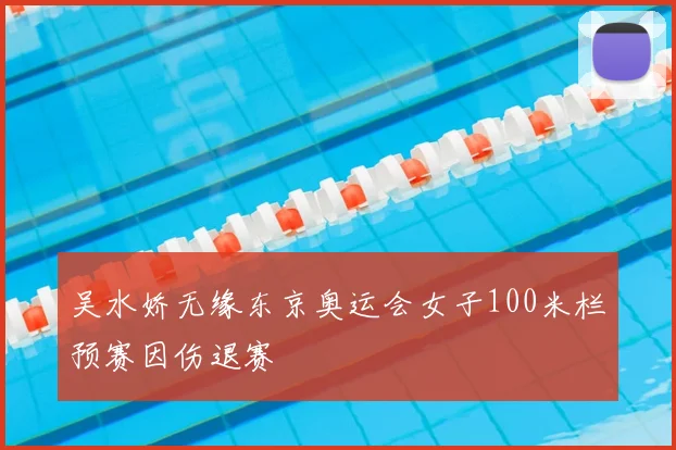 吴水娇无缘东京奥运会女子100米栏预赛因伤退赛
