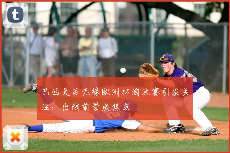 巴西是否无缘欧洲杯淘汰赛引发关注，出线前景成焦点