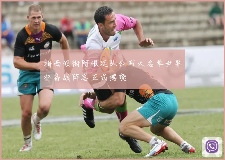 梅西领衔阿根廷队公布大名单世界杯备战阵容正式揭晓