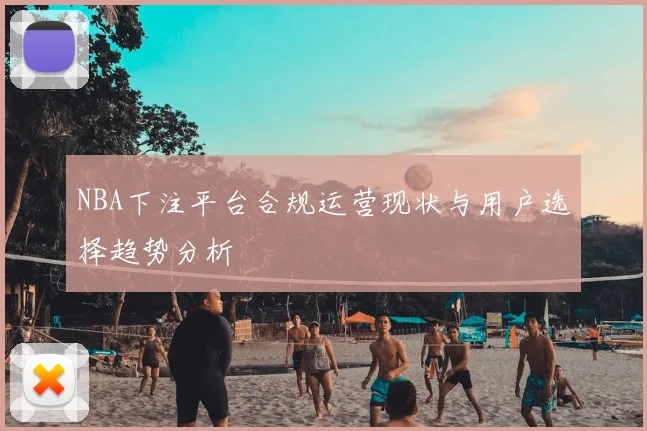 NBA下注平台合规运营现状与用户选择趋势分析
