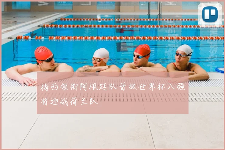 梅西领衔阿根廷队晋级世界杯八强将迎战荷兰队